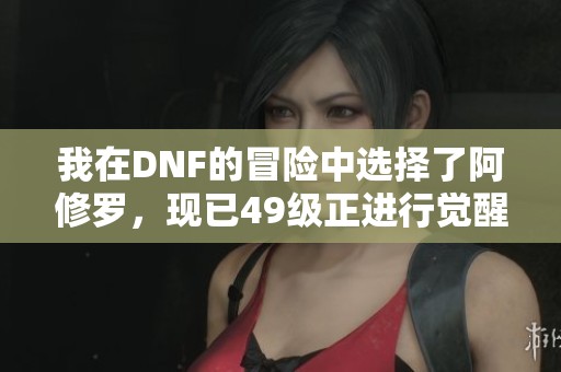 我在DNF的冒险中选择了阿修罗，现已49级正进行觉醒任务