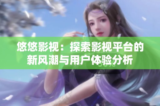 悠悠影视：探索影视平台的新风潮与用户体验分析