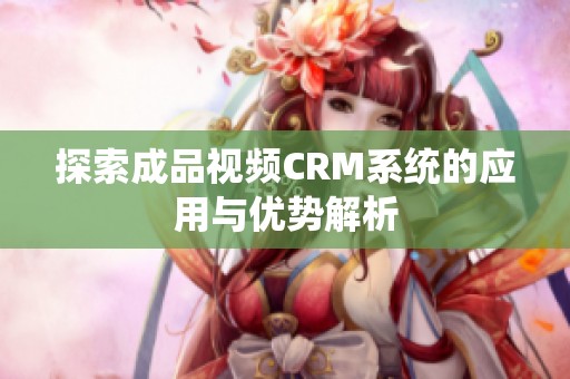 探索成品视频CRM系统的应用与优势解析