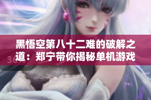 黑悟空第八十二难的破解之道：郑宁带你揭秘单机游戏技巧