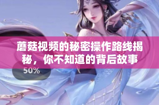 蘑菇视频的秘密操作路线揭秘，你不知道的背后故事