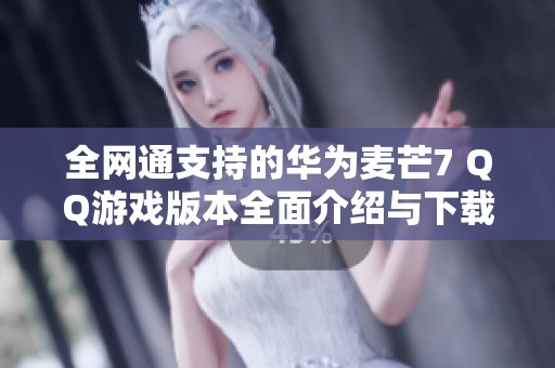 全网通支持的华为麦芒7 QQ游戏版本全面介绍与下载指南