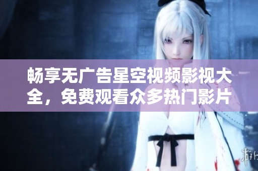 畅享无广告星空视频影视大全，免费观看众多热门影片