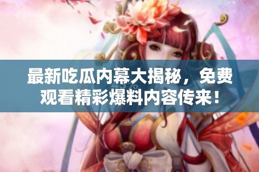 最新吃瓜内幕大揭秘，免费观看精彩爆料内容传来！