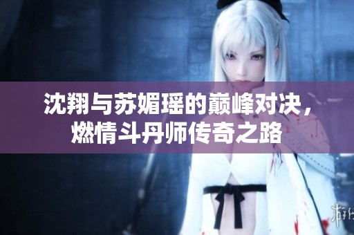 沈翔与苏媚瑶的巅峰对决，燃情斗丹师传奇之路