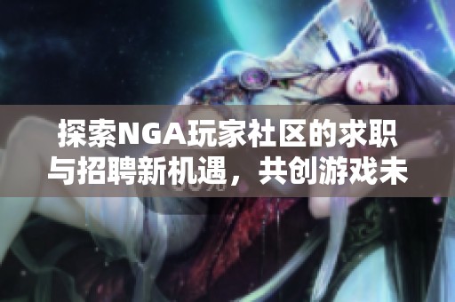 探索NGA玩家社区的求职与招聘新机遇，共创游戏未来
