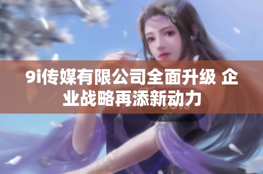 9i传媒有限公司全面升级 企业战略再添新动力