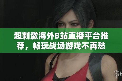 超刺激海外B站直播平台推荐，畅玩战场游戏不再愁