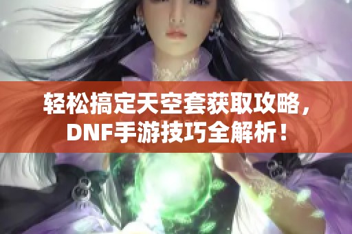 轻松搞定天空套获取攻略，DNF手游技巧全解析！