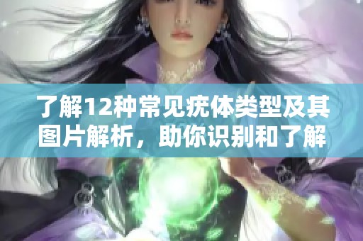 了解12种常见疣体类型及其图片解析，助你识别和了解皮肤问题