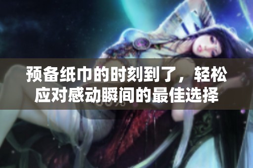 预备纸巾的时刻到了，轻松应对感动瞬间的最佳选择