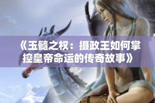 《玉髓之权：摄政王如何掌控皇帝命运的传奇故事》