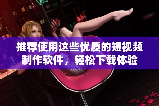 推荐使用这些优质的短视频制作软件，轻松下载体验