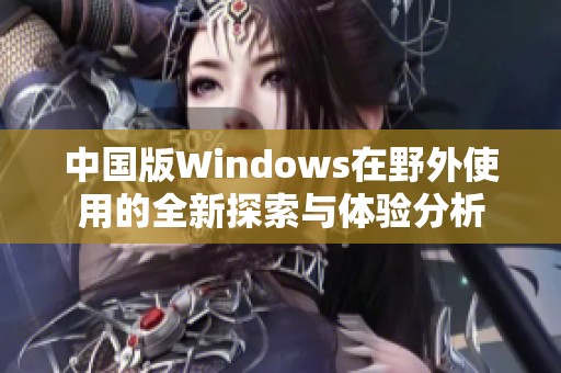 中国版Windows在野外使用的全新探索与体验分析