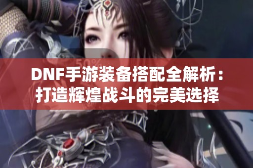 DNF手游装备搭配全解析：打造辉煌战斗的完美选择