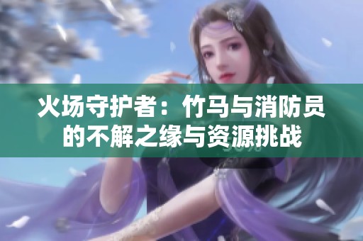 火场守护者：竹马与消防员的不解之缘与资源挑战