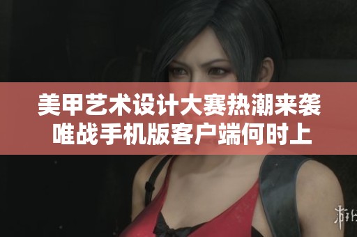 美甲艺术设计大赛热潮来袭 唯战手机版客户端何时上线待解答