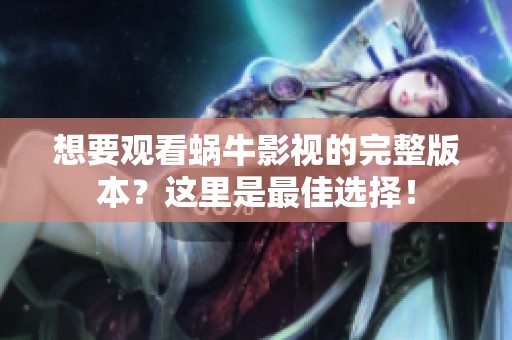 想要观看蜗牛影视的完整版本？这里是最佳选择！