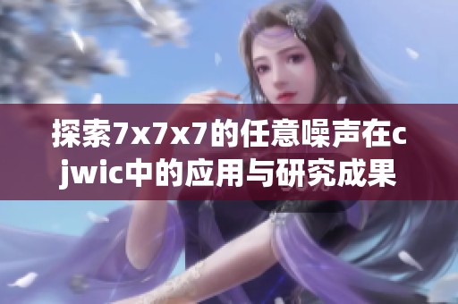 探索7x7x7的任意噪声在cjwic中的应用与研究成果