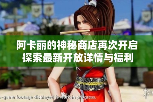 阿卡丽的神秘商店再次开启 探索最新开放详情与福利