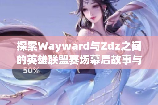 探索Wayward与Zdz之间的英雄联盟赛场幕后故事与情感体验