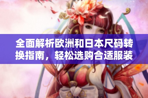 全面解析欧洲和日本尺码转换指南，轻松选购合适服装