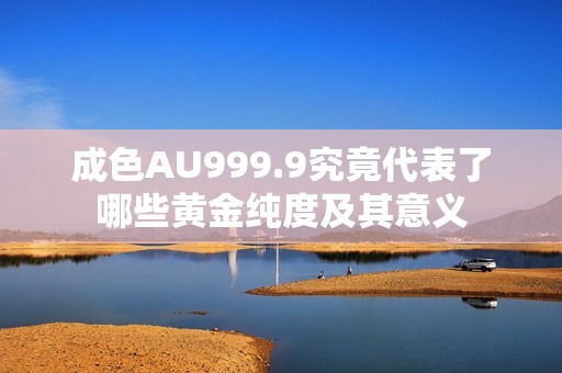 成色AU999.9究竟代表了哪些黄金纯度及其意义