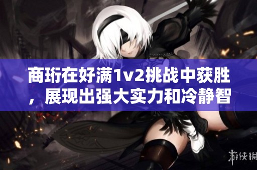商珩在好满1v2挑战中获胜，展现出强大实力和冷静智慧