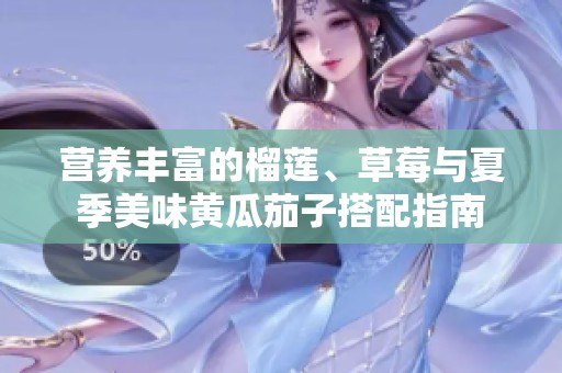 营养丰富的榴莲、草莓与夏季美味黄瓜茄子搭配指南