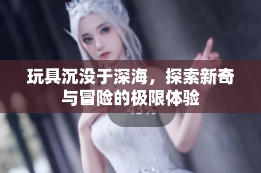 玩具沉没于深海，探索新奇与冒险的极限体验