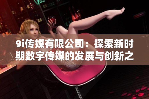 9i传媒有限公司：探索新时期数字传媒的发展与创新之路