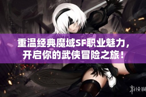 重温经典魔域SF职业魅力，开启你的武侠冒险之旅！