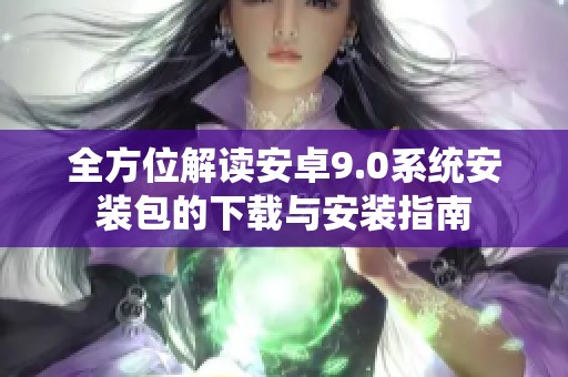 全方位解读安卓9.0系统安装包的下载与安装指南