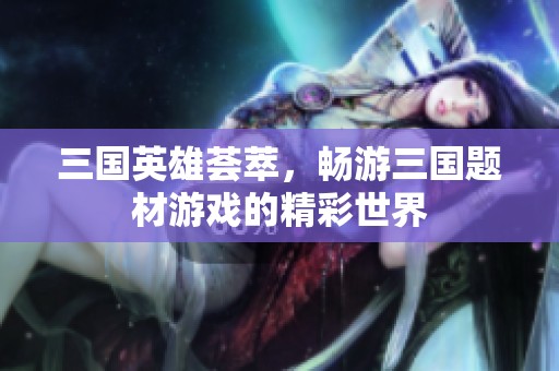 三国英雄荟萃，畅游三国题材游戏的精彩世界