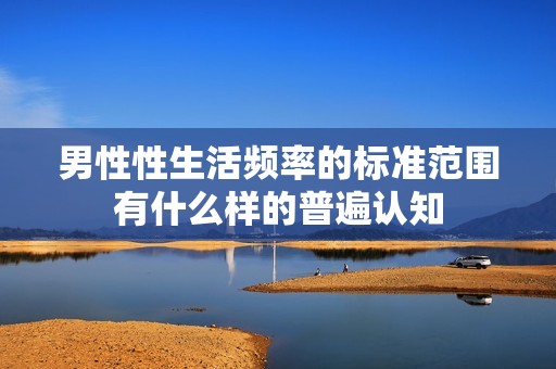 男性性生活频率的标准范围有什么样的普遍认知