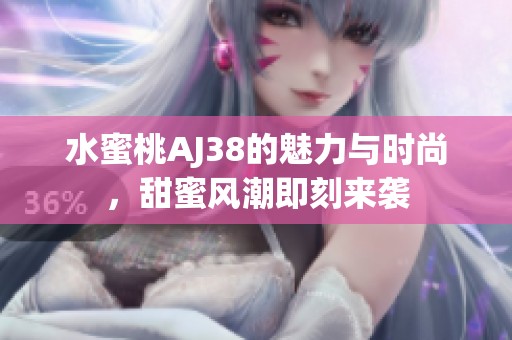 水蜜桃AJ38的魅力与时尚，甜蜜风潮即刻来袭