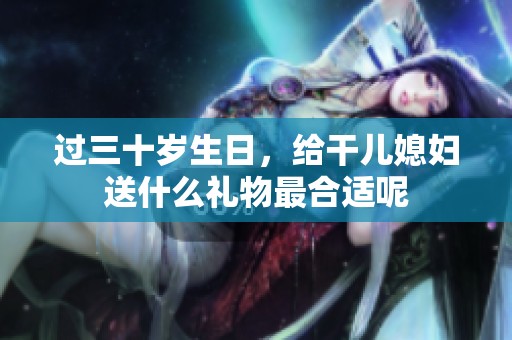 过三十岁生日，给干儿媳妇送什么礼物最合适呢