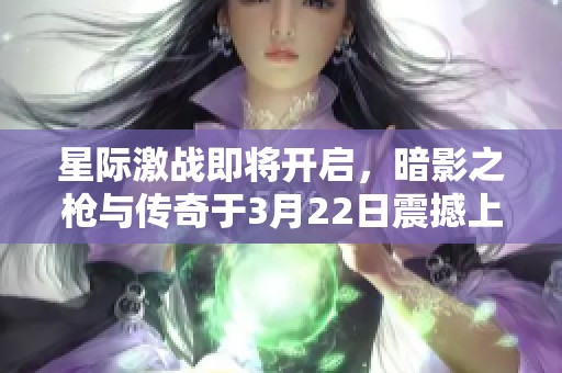 星际激战即将开启，暗影之枪与传奇于3月22日震撼上线！