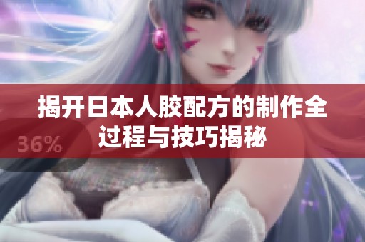 揭开日本人胶配方的制作全过程与技巧揭秘