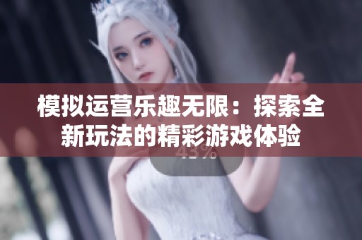 模拟运营乐趣无限：探索全新玩法的精彩游戏体验