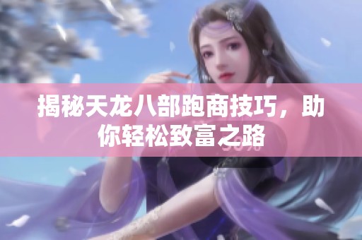 揭秘天龙八部跑商技巧，助你轻松致富之路