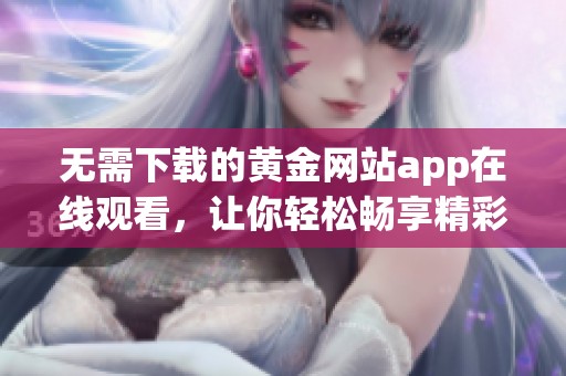 无需下载的黄金网站app在线观看，让你轻松畅享精彩内容