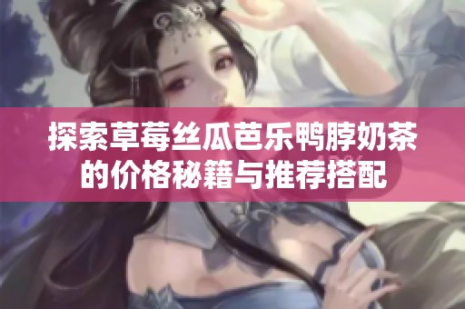 探索草莓丝瓜芭乐鸭脖奶茶的价格秘籍与推荐搭配