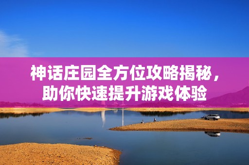 神话庄园全方位攻略揭秘，助你快速提升游戏体验