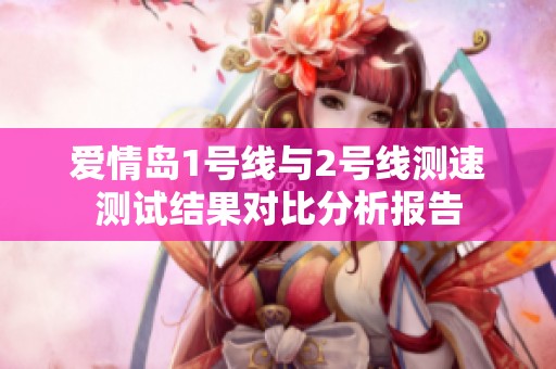 爱情岛1号线与2号线测速测试结果对比分析报告