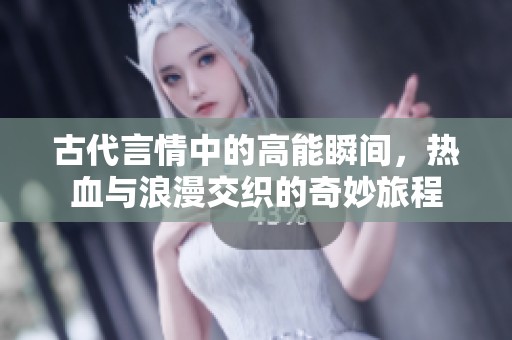 古代言情中的高能瞬间，热血与浪漫交织的奇妙旅程