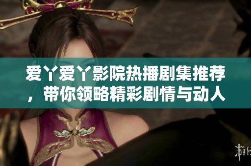 爱丫爱丫影院热播剧集推荐，带你领略精彩剧情与动人角色