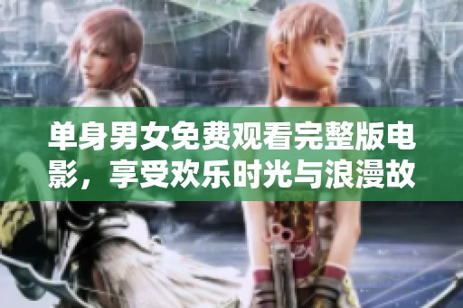 单身男女免费观看完整版电影，享受欢乐时光与浪漫故事