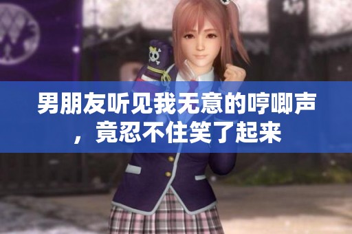 男朋友听见我无意的哼唧声，竟忍不住笑了起来