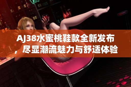 AJ38水蜜桃鞋款全新发布，尽显潮流魅力与舒适体验